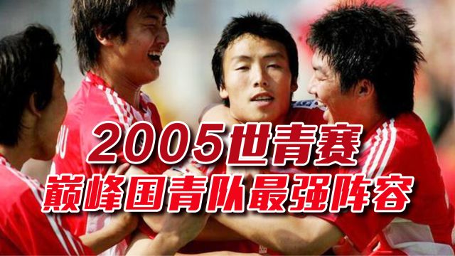 2005世青赛,巅峰国青队小组赛三连胜创造多项纪录,最强阵容都是有谁呢?