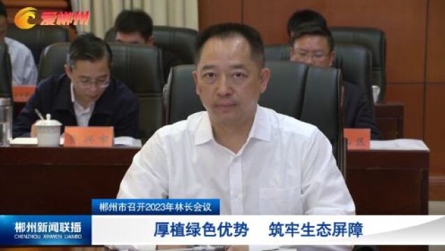 郴州市召开2023年林长会议:厚植绿色优势 筑牢生态屏障