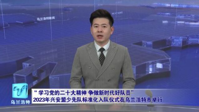 2023年兴安盟少先队标准化入队仪式在乌兰浩特市举行