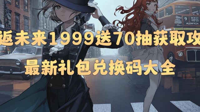 重返未来1999送70抽获取攻略,最新礼包兑换码大全