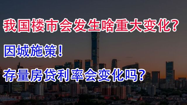 我国楼市会发生啥重大变化?因城施策、存量房贷利率会变化吗?