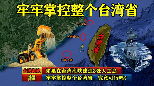 如果在台湾海峡建造3处人工岛,牢牢掌控整个台湾省,究竟可行吗?