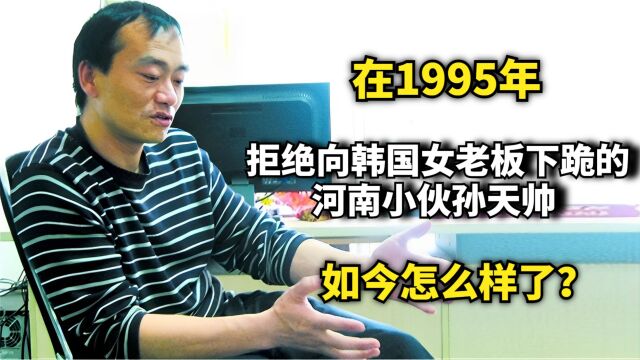 28年前,拒绝向韩国女老板下跪的河南小伙孙天帅,如今怎么样了?