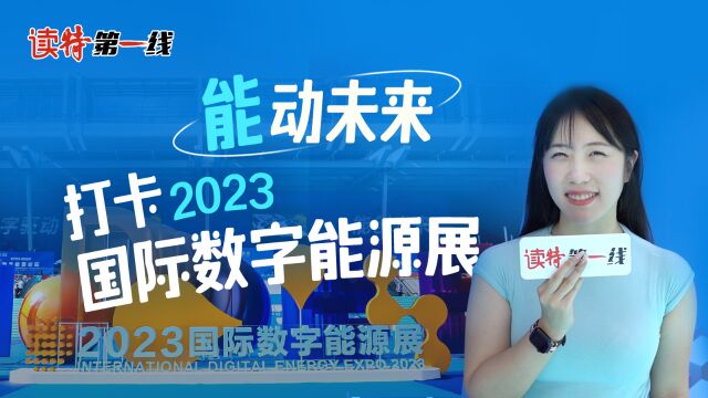 读特第一线 | “能”动未来!打卡2023国际数字能源展