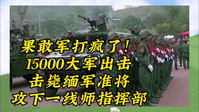 果敢军打疯了!15000大军出击,击毙缅军准将,攻下一线师指挥部