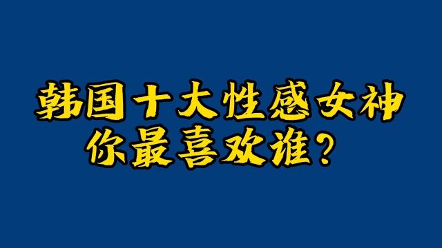 “性感小野马”金泫雅,洪真英微胖女神,韩国十大性感女神,你最喜欢谁?娱乐圈明星美女