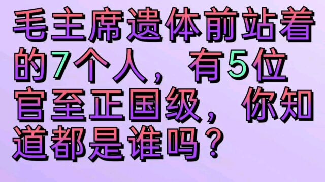 毛主席遗体前站着的七个人,有五位官至正国级,你知道都是谁吗?