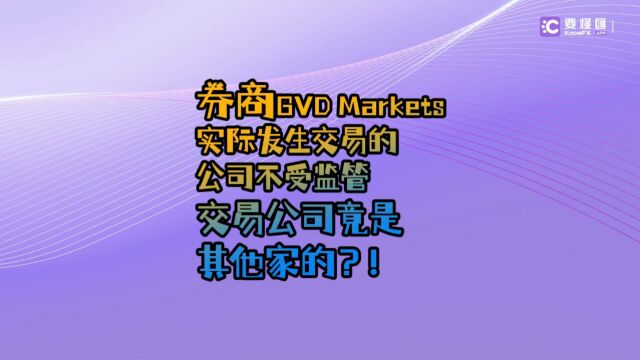 要懂汇:券商GVD Markets实际发生交易的公司不受监管,交易公司竟是其他家的?!