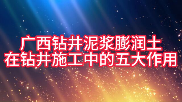 广西钻井泥浆膨润土在钻井施工中的五大作用