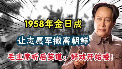 1958年金日成让志愿军撤离朝鲜，毛主席听后笑道：好戏开始喽（2）