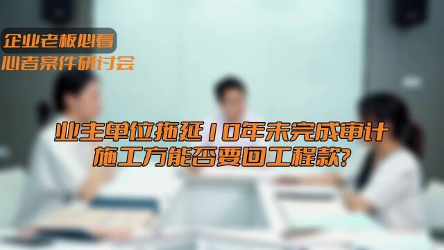 业主单位拖延10年未完成审计施工方能否要回工程款?