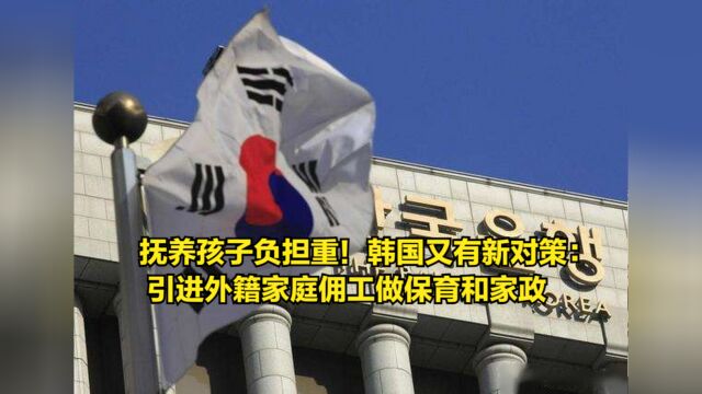 抚养孩子负担重!韩国又有新对策:引进外籍家庭佣工做保育和家政