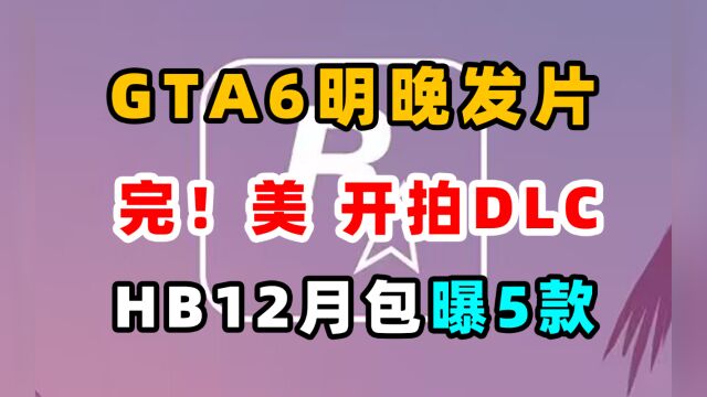 HB12月包泄漏;完蛋!我被美女包围DLC开拍;gta6明晚发预告片;