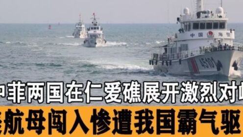 中菲在仁爱礁对峙，我国强势驱逐美航母，中国海警实力世界第一！