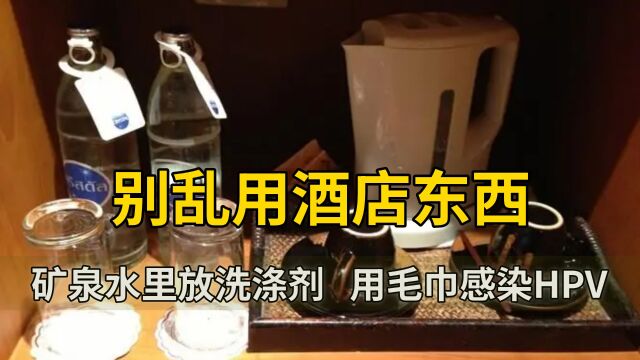 矿泉水里放洗涤剂,用毛巾感染HPV,酒店的东西真不要乱用