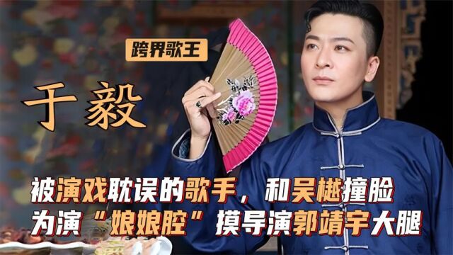 于毅:被演戏耽误的歌手,和吴樾撞脸,为演“娘娘腔”摸导演大腿