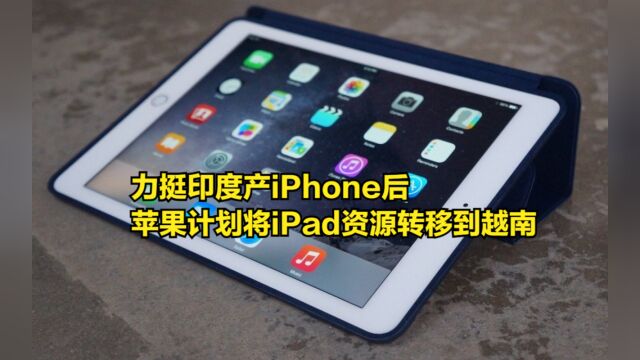 力挺印度产iPhone后,苹果计划将iPad资源转移到越南