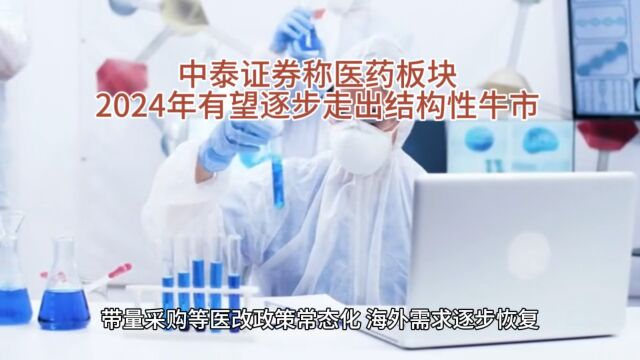 中泰证券称医药板块2024年有望逐步走出结构性牛市