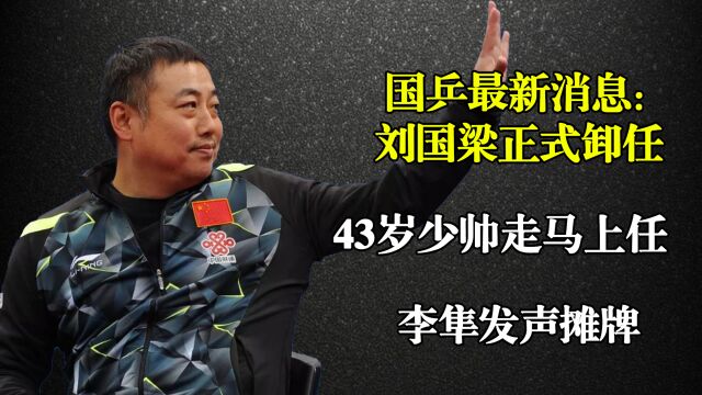 国乒最新消息:刘国梁正式卸任,43岁少帅走马上任,李隼发声摊牌