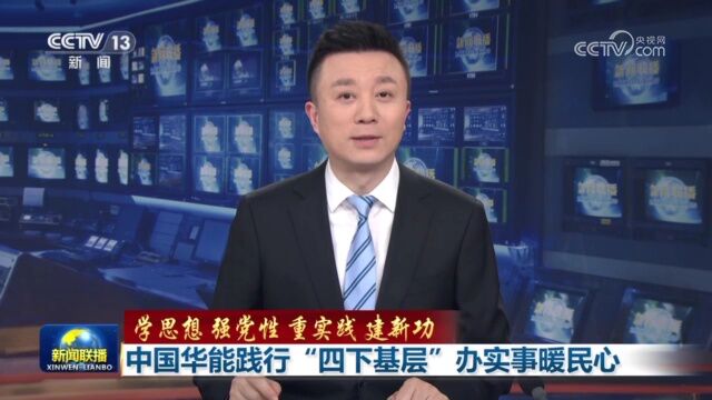 【学思想 强党性 重实践 建新功】中国华能践行“四下基层” 办实事暖民心