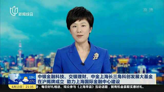 中银金融科技、交银理财、中金上海长三角科创发展大基金在沪揭牌成立 助力上海国际金融中心建设