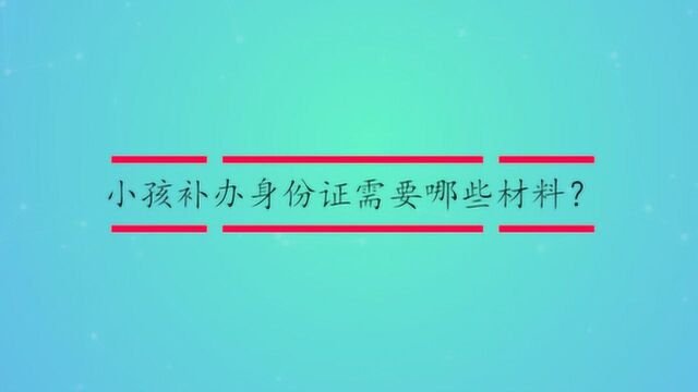 小孩补办身份证需要哪些材料?