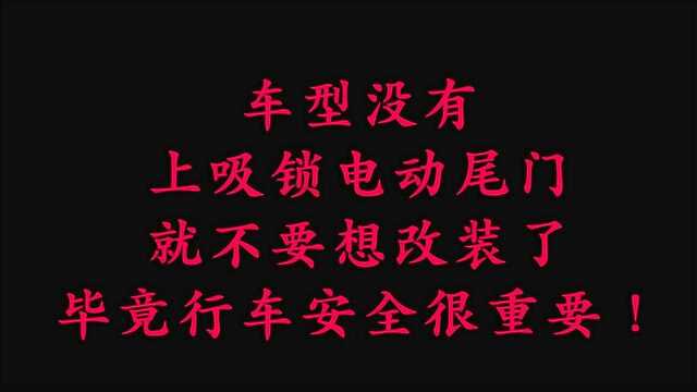 车型没有上吸锁电动尾门,就不要想改装了,毕竟行车安全很重要!