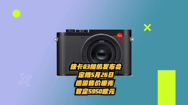 徕卡Q3相机发布会定档5月26日,德国售价曝光,暂定5950欧元