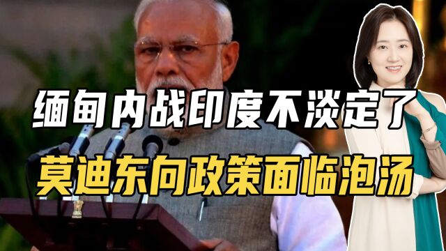 缅甸内战印度不淡定了,莫迪东向政策面临泡汤,更担心冲突会传染