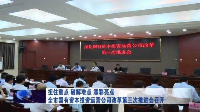 全市国有资本投资运营公司改革第三次推进会召开