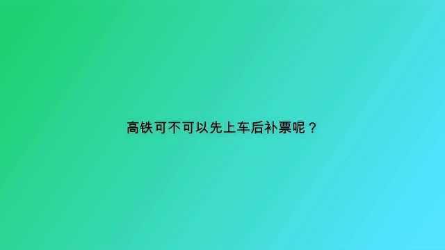 高铁可不可以先上车后补票呢?