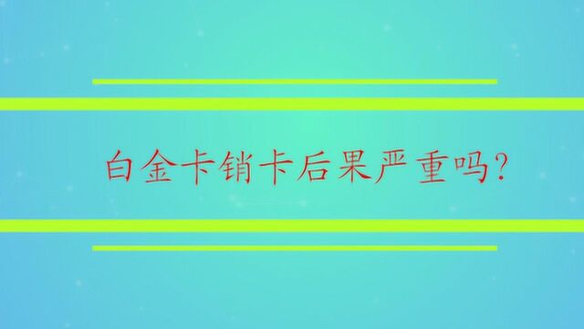 白金卡销卡后果严重吗?