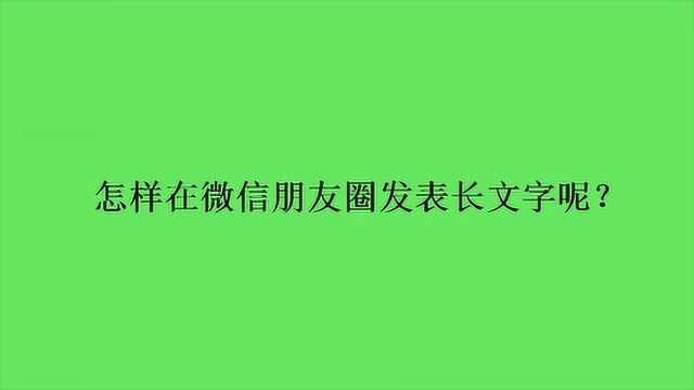 怎样在微信朋友圈发表长文字呢?