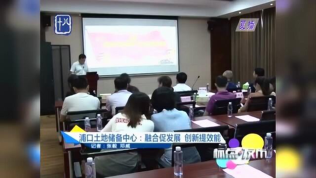 南京浦口土地储备中心:融合促发展 创新提效能