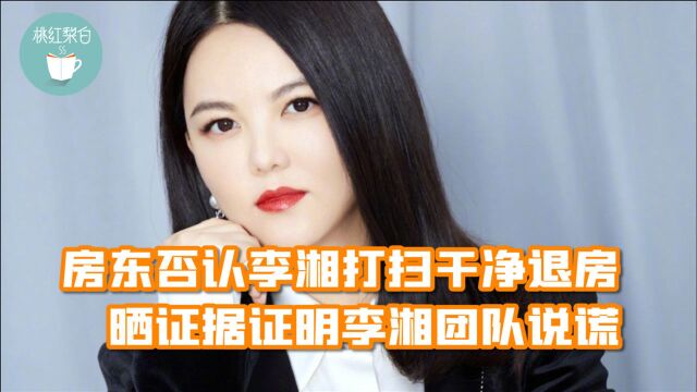 反转再反转!房东否认李湘打扫干净退房,晒证据证明李湘团队说谎