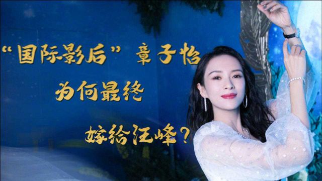 “国际影后”章子怡:情史丰富“财才兼备”,为何最终嫁给了汪峰