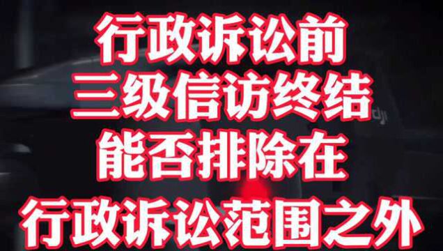 行政诉讼前,三级信访终结能否排除在行政诉讼范围之外?