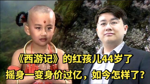 《西游记》的红孩儿已经44岁了,摇身一变身价过亿,如今怎样了?