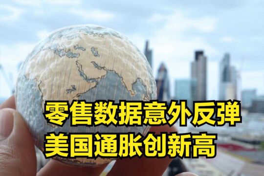 零售数据意外反弹,美国通胀创新高,消费信心指数大幅下滑