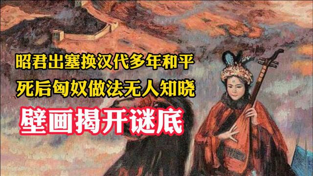 昭君出塞换汉代多年和平,死后匈奴做法无人知晓,壁画揭开谜底