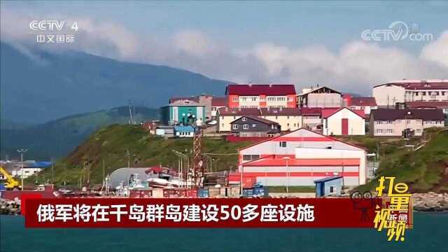 俄罗斯国防部:俄军将在千岛群岛建设50多座设施