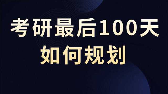 22考研最后100天具体应该怎么规划?不同进度规划应该不一样