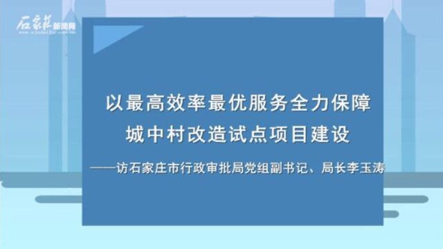 城中村改造访谈 | 以最高效率最优服务全力保障城中村改造试点项目建设——访石家庄市行政审批局党组副书记、局长李玉涛