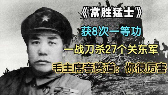 立8次一等功,一战刀杀27个日军,毛主席夸他厉害,63岁大笑而终