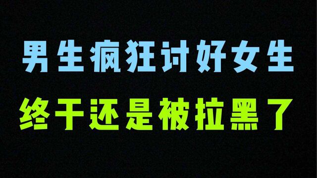 男生疯狂讨好女生,最终还是被拉黑了