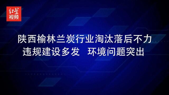 陕西榆林兰炭行业淘汰落后不力 违规建设多发 环境问题突出