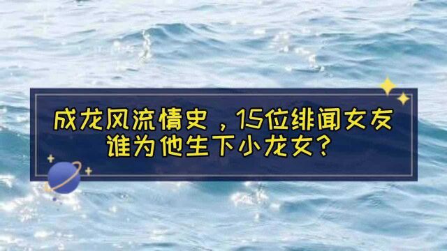 成龙风流情史,15位绯闻女友,吴绮莉林青霞张曼玉,谁生下小龙女