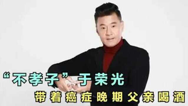 “不孝子”于荣光!放弃治疗带患癌父亲喝酒,让老爷子多活7年