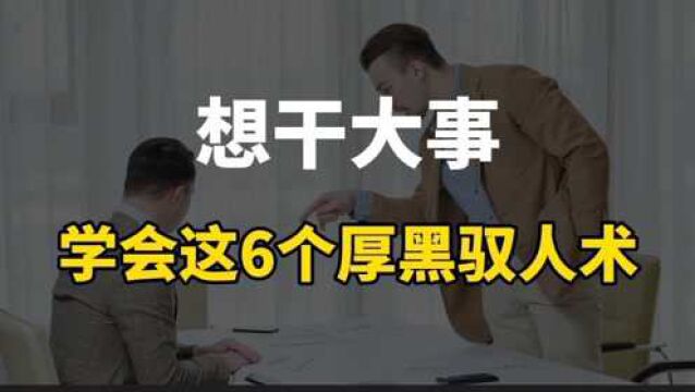 如果你想干点大事,这六个厚黑驭人术一定要学会,当领导必备