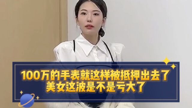 100万的手表就这样被抵押出去了,美女这波是不是亏大了